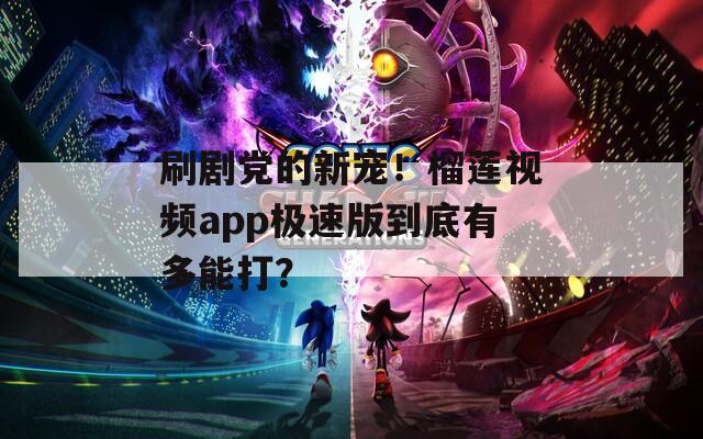 刷剧党的新宠！榴莲视频app极速版到底有多能打？
