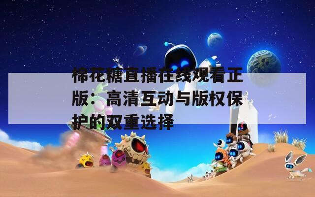 棉花糖直播在线观看正版：高清互动与版权保护的双重选择