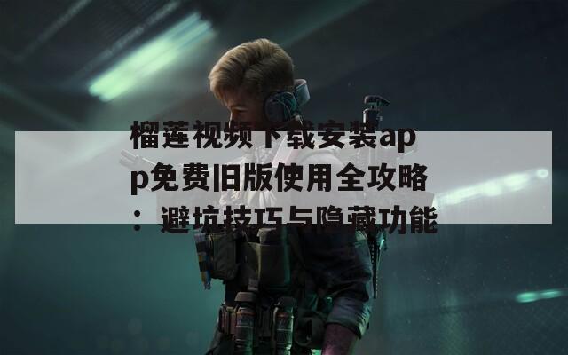 榴莲视频下载安装app免费旧版使用全攻略：避坑技巧与隐藏功能