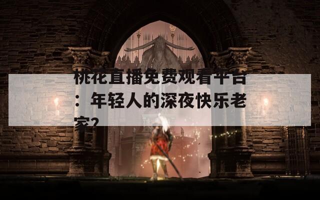 桃花直播免费观看平台：年轻人的深夜快乐老家？