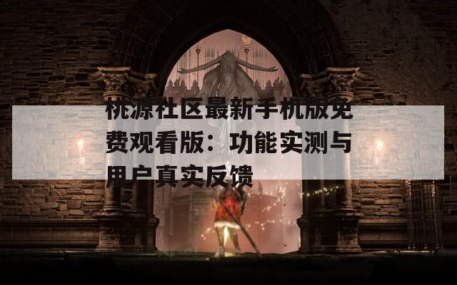 桃源社区最新手机版免费观看版：功能实测与用户真实反馈