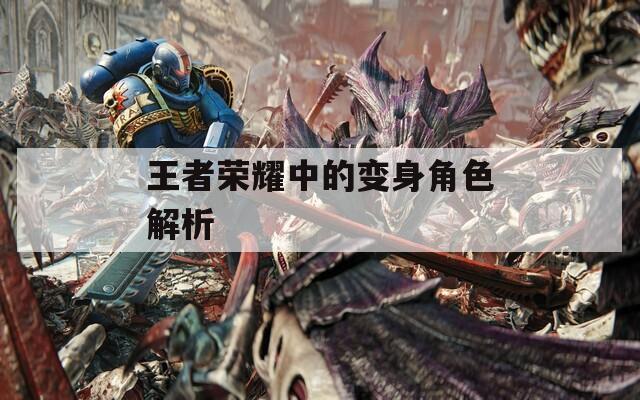 王者荣耀中的变身角色解析