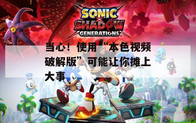 当心！使用“本色视频破解版”可能让你摊上大事
