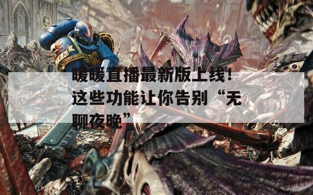 暖暖直播最新版上线！这些功能让你告别“无聊夜晚”