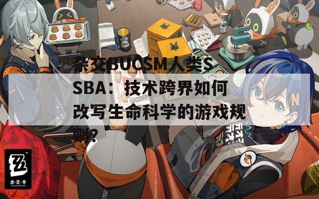 杂交BUCSM人类SSBA：技术跨界如何改写生命科学的游戏规则？