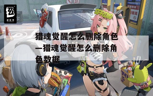 猎魂觉醒怎么删除角色—猎魂觉醒怎么删除角色数据