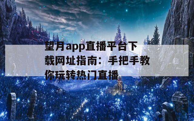 望月app直播平台下载网址指南：手把手教你玩转热门直播