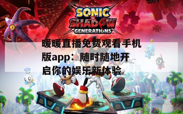 暖暖直播免费观看手机版app：随时随地开启你的娱乐新体验