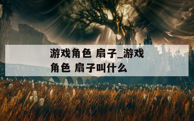 游戏角色 扇子_游戏角色 扇子叫什么