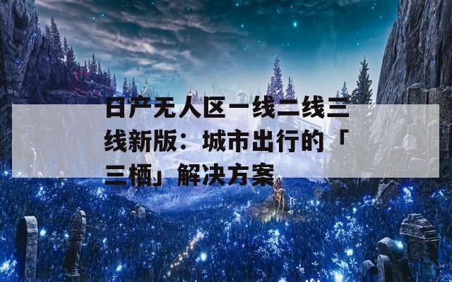 日产无人区一线二线三线新版：城市出行的「三栖」解决方案