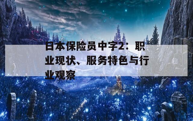日本保险员中字2：职业现状、服务特色与行业观察