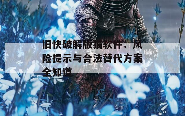 旧快破解版猫软件：风险提示与合法替代方案全知道