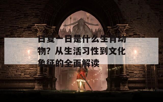 日复一日是什么生肖动物？从生活习性到文化象征的全面解读