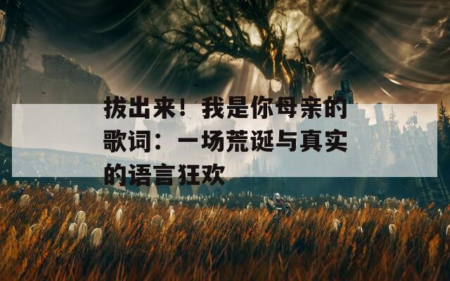 拔出来！我是你母亲的歌词：一场荒诞与真实的语言狂欢