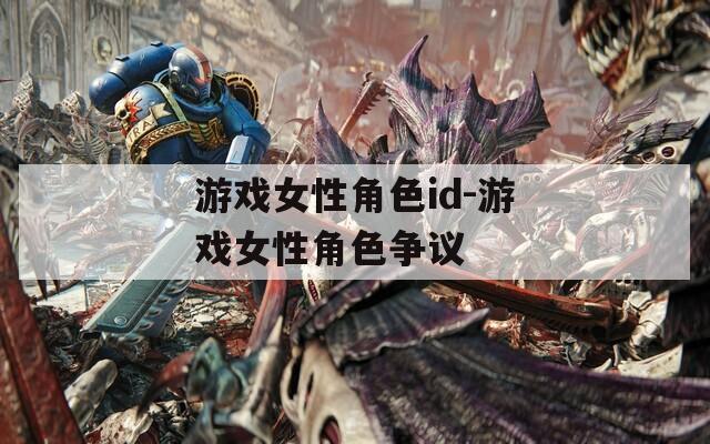 游戏女性角色id-游戏女性角色争议