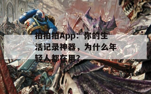 拍拍拍App：你的生活记录神器，为什么年轻人都在用？