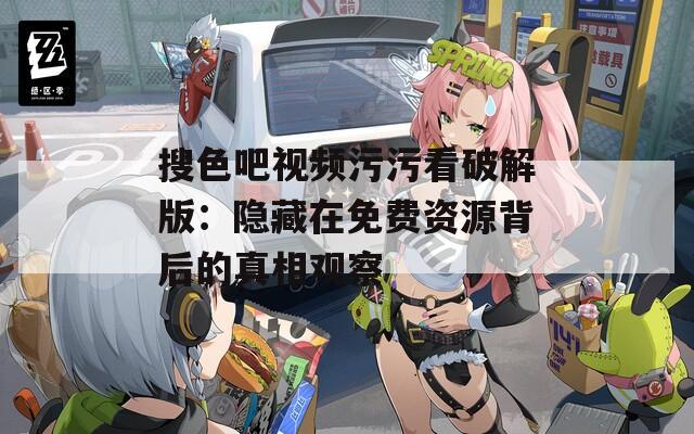 搜色吧视频污污看破解版：隐藏在免费资源背后的真相观察