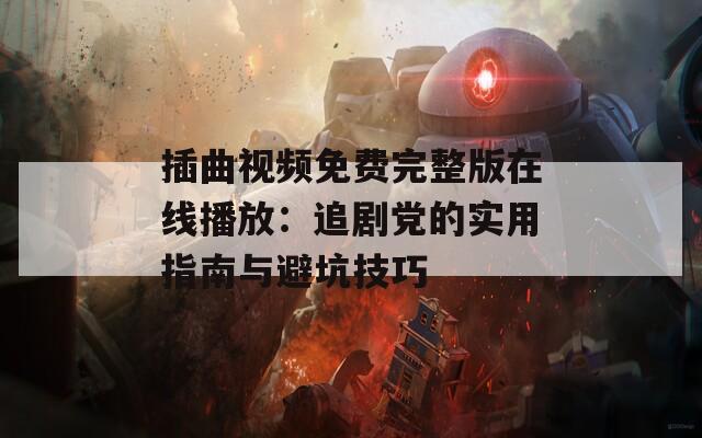 插曲视频免费完整版在线播放：追剧党的实用指南与避坑技巧