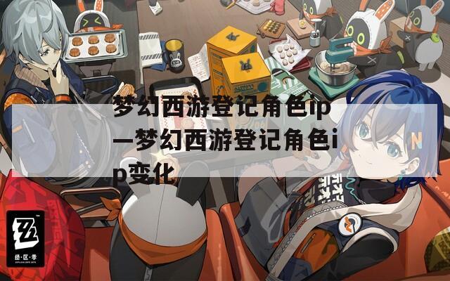 梦幻西游登记角色ip—梦幻西游登记角色ip变化