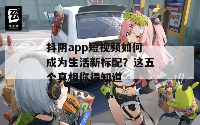 抖阴app短视频如何成为生活新标配？这五个真相你得知道