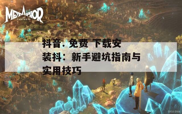抖音. 免费 下载安装抖：新手避坑指南与实用技巧