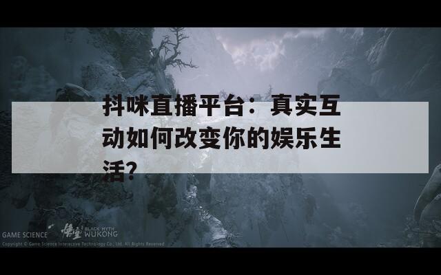 抖咪直播平台：真实互动如何改变你的娱乐生活？