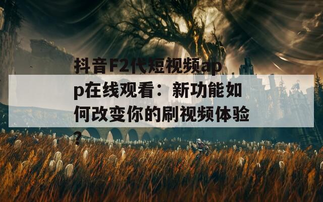 抖音F2代短视频app在线观看：新功能如何改变你的刷视频体验？
