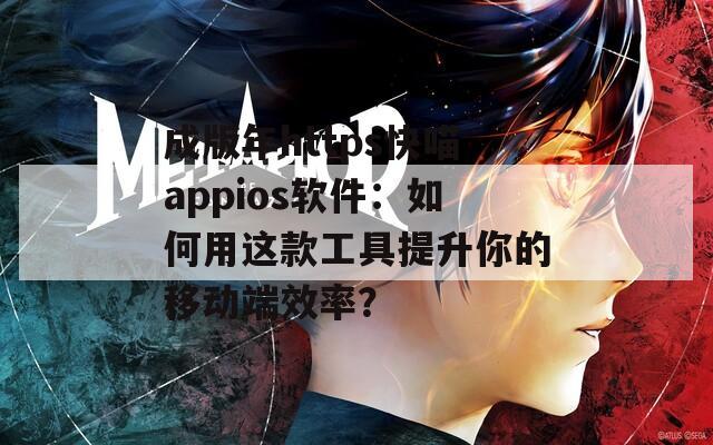 成版年https快喵appios软件：如何用这款工具提升你的移动端效率？