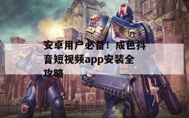 安卓用户必备！成色抖音短视频app安装全攻略