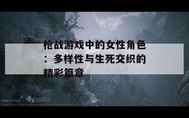 枪战游戏中的女性角色：多样性与生死交织的精彩篇章