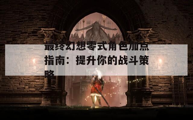 最终幻想零式角色加点指南：提升你的战斗策略