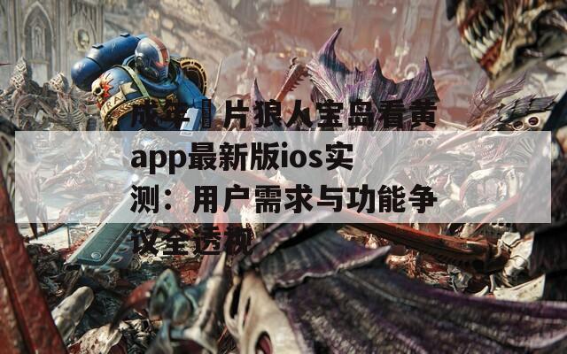 成年奭片狼人宝岛看黄app最新版ios实测：用户需求与功能争议全透视