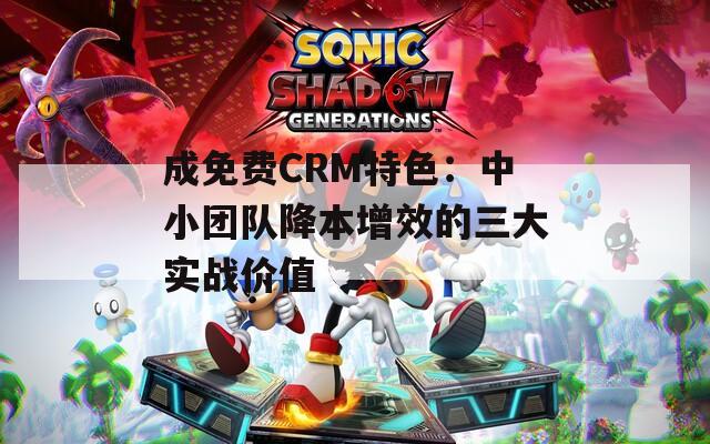 成免费CRM特色：中小团队降本增效的三大实战价值
