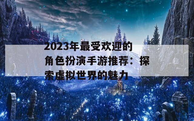 2023年最受欢迎的角色扮演手游推荐：探索虚拟世界的魅力