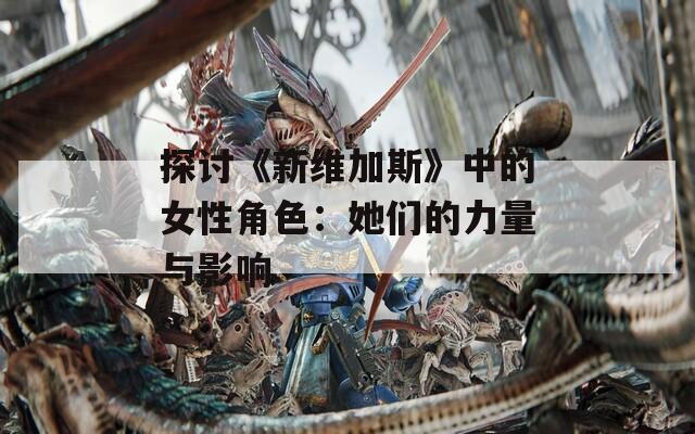 探讨《新维加斯》中的女性角色：她们的力量与影响