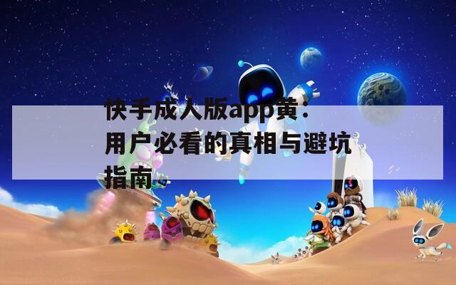 快手成人版app黄：用户必看的真相与避坑指南