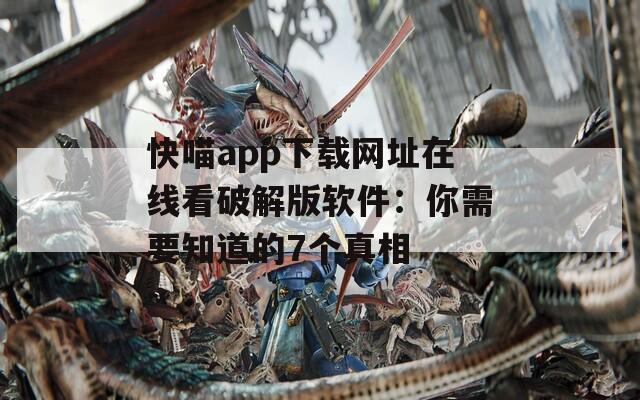 快喵app下载网址在线看破解版软件：你需要知道的7个真相