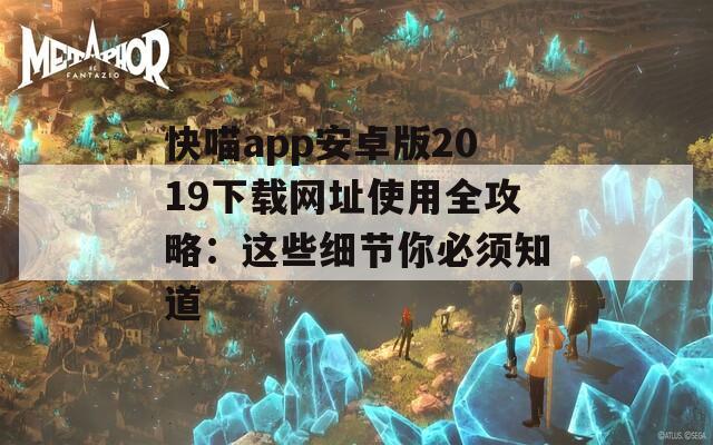 快喵app安卓版2019下载网址使用全攻略：这些细节你必须知道