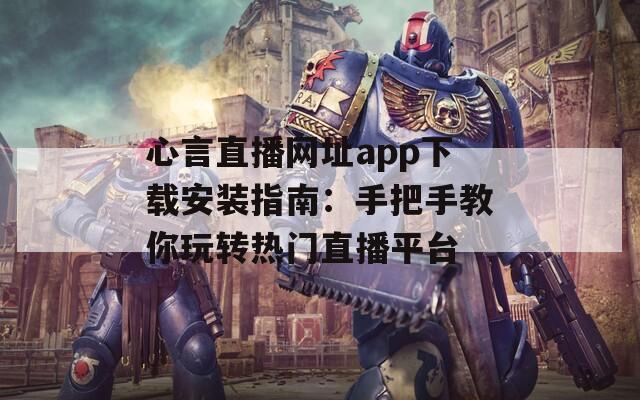 心言直播网址app下载安装指南：手把手教你玩转热门直播平台