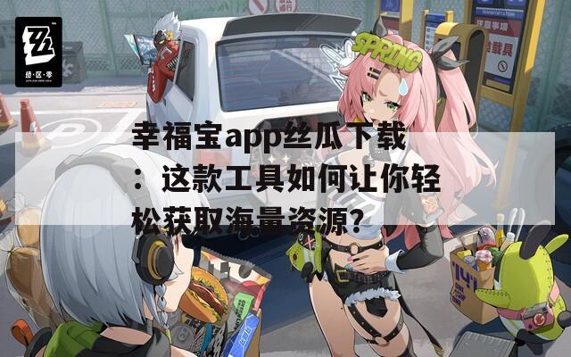 幸福宝app丝瓜下载：这款工具如何让你轻松获取海量资源？