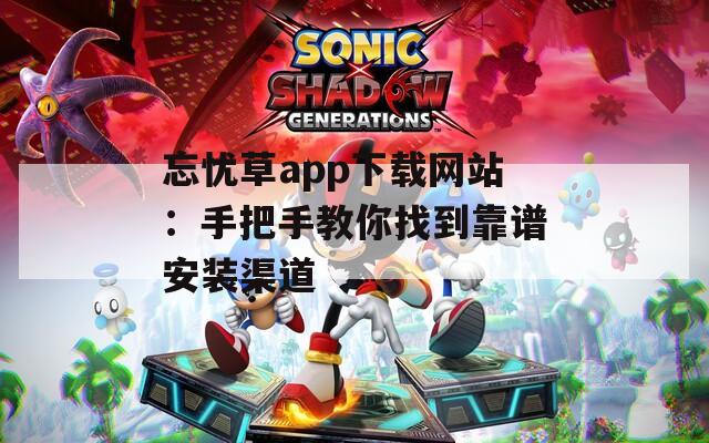 忘忧草app下载网站：手把手教你找到靠谱安装渠道