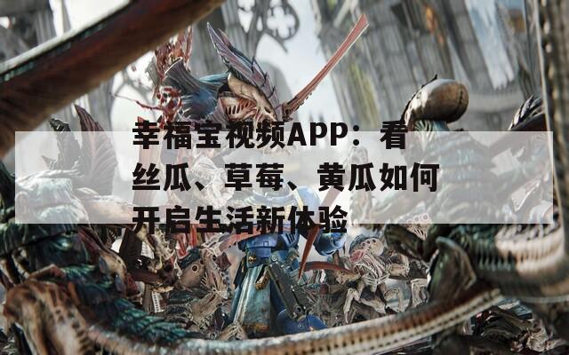 幸福宝视频APP：看丝瓜、草莓、黄瓜如何开启生活新体验