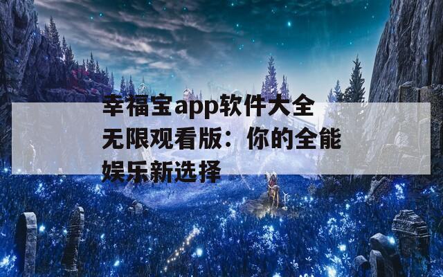 幸福宝app软件大全无限观看版：你的全能娱乐新选择