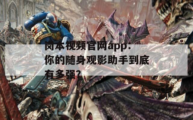 岗本视频官网app：你的随身观影助手到底有多强？