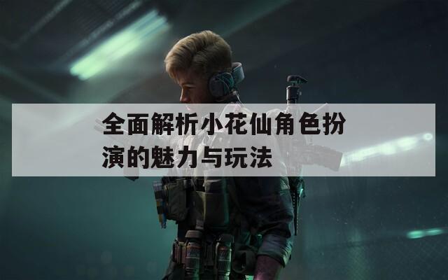 全面解析小花仙角色扮演的魅力与玩法