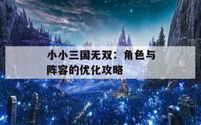 小小三国无双：角色与阵容的优化攻略