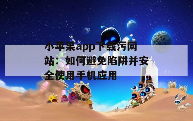 小苹果app下载污网站：如何避免陷阱并安全使用手机应用