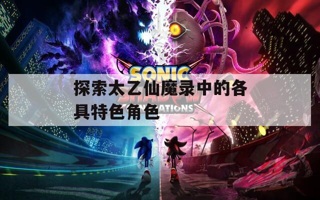探索太乙仙魔录中的各具特色角色