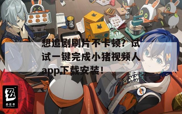 想追剧刷片不卡顿？试试一键完成小猪视频人app下载安装！