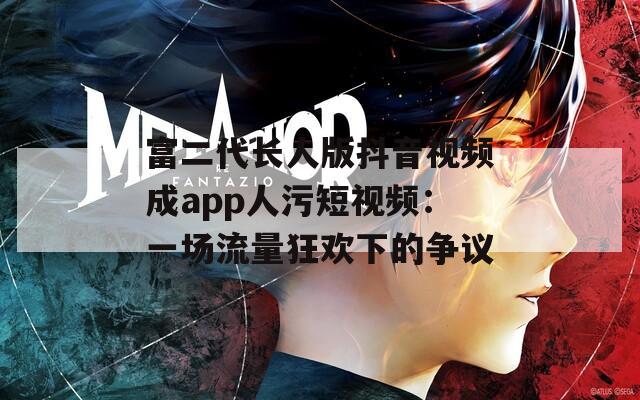 富二代长人版抖音视频成app人污短视频：一场流量狂欢下的争议